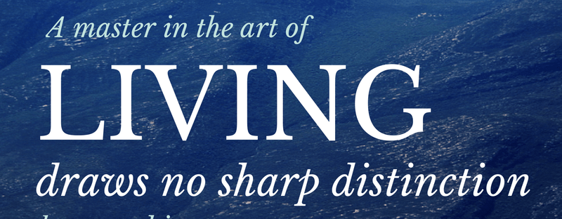 A master in the art of living draws no sharp distinction between his work and his play